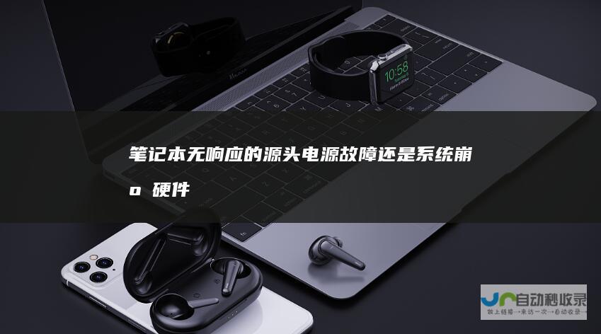 笔记本无响应的源头—电源故障 还是系统崩溃 硬件问题 紧急排查
