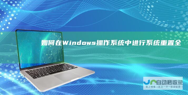 如何在Windows操作系统中进行系统重置 全面指南