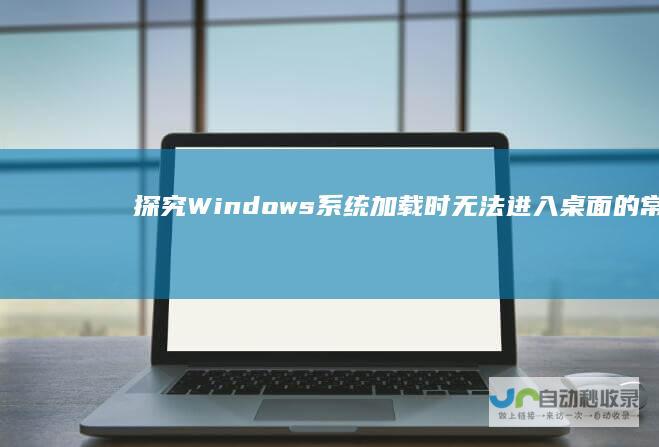 探究Windows系统加载时无法进入桌面的常见原因及解决方案 电脑启动异常分析