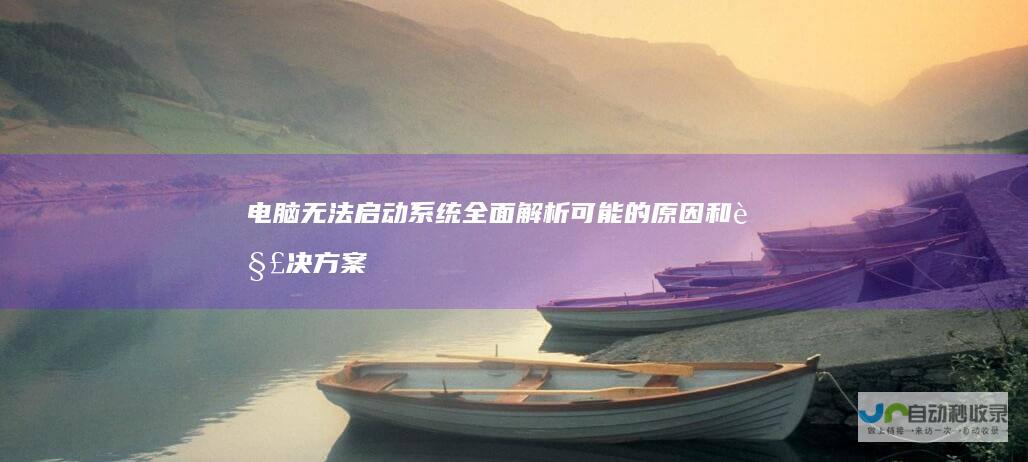 电脑无法启动系统 全面解析可能的原因和解决方案