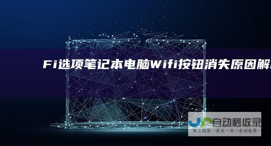 Fi选项 笔记本电脑Wifi按钮消失原因解析 为何电脑突然无法找到Wi