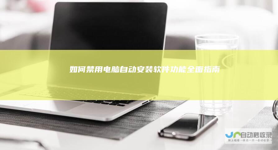 如何禁用电脑自动安装软件功能 全面指南