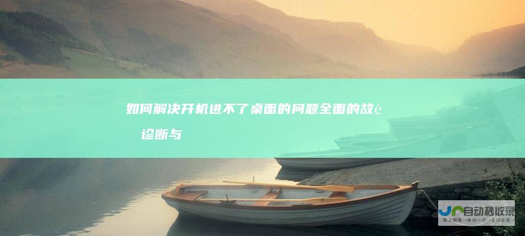 如何解决开机进不了桌面的问题 全面的故障诊断与解决方案指南