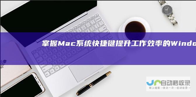 掌握Mac系统快捷键 提升工作效率的Windows替代方案