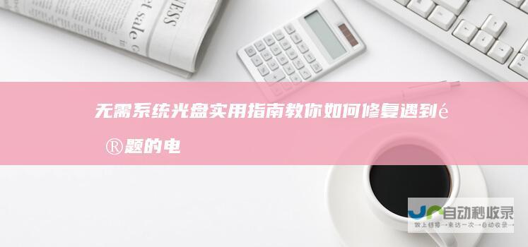无需系统光盘 实用指南教你如何修复遇到问题的电脑系统