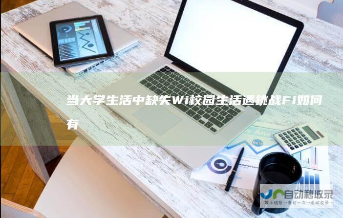 当大学生活中缺失Wi 校园生活遇挑战 Fi 如何有效应对及寻找替代解决方案