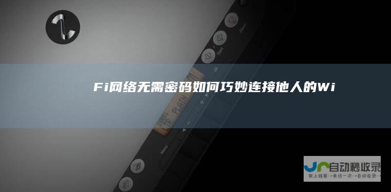 Fi网络 无需密码如何巧妙连接他人的Wi