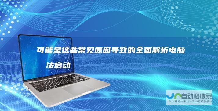 可能是这些常见原因导致的全面解析 电脑无法启动系统