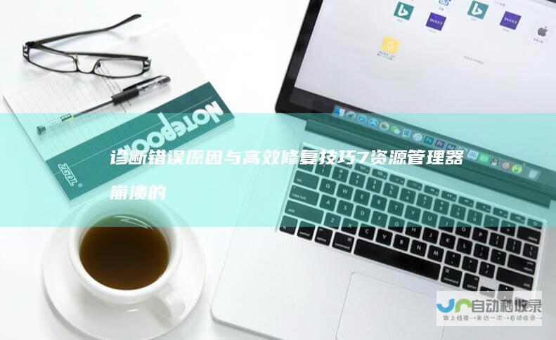 诊断错误原因与高效修复技巧 7资源管理器崩溃的解决之道 揭秘Windows