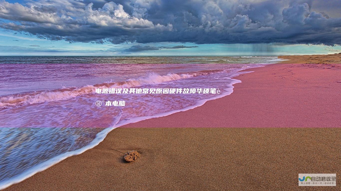 电源错误及其他常见原因 硬件故障 华硕笔记本电脑无法启动的全面分析 固件问题