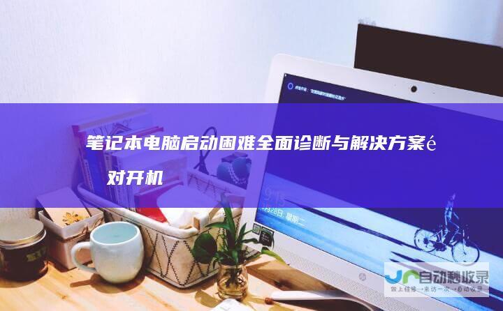 笔记本电脑启动困难 全面诊断与解决方案 针对开机黑屏与无响应情况