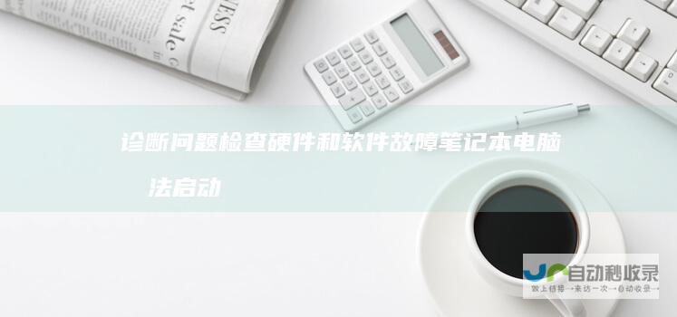 诊断问题 检查硬件和软件故障 笔记本电脑无法启动紧急处理指南 恢复系统的实用技巧
