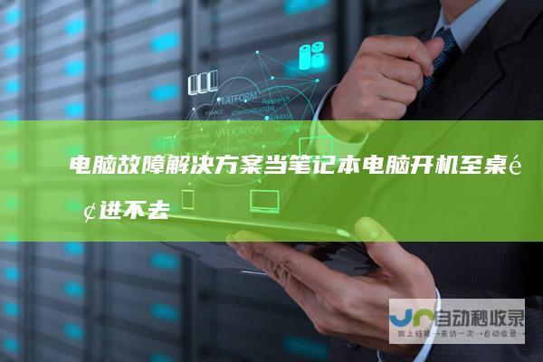 电脑故障解决方案 当笔记本电脑开机至桌面进不去时的诊断步骤及修复指南