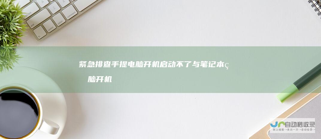 紧急排查 手提电脑开机启动不了与笔记本电脑开机启动异常的解决指南