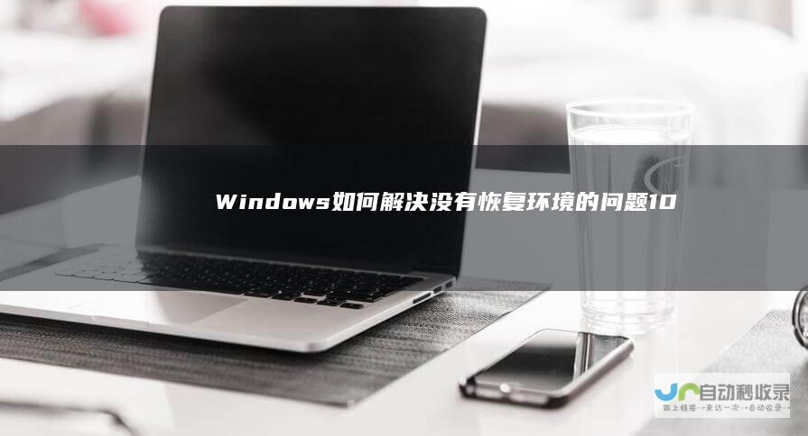 Windows 如何解决没有恢复环境的问题 10电脑重置失败