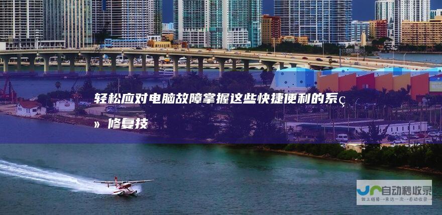 轻松应对电脑故障 掌握这些快捷便利的系统修复技巧 无需光盘或U盘
