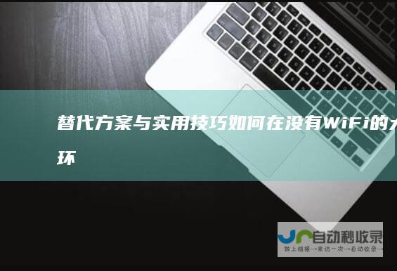 替代方案与实用技巧 如何在没有WiFi的大学环境中保持连接