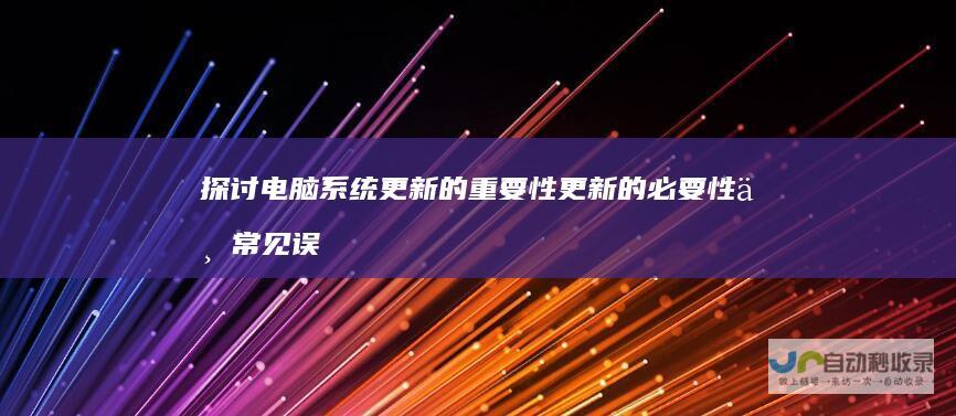 探讨电脑系统更新的重要性 更新的必要性与常见误区