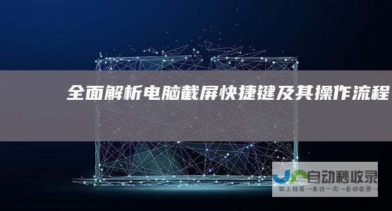 全面解析 电脑截屏快捷键及其操作流程