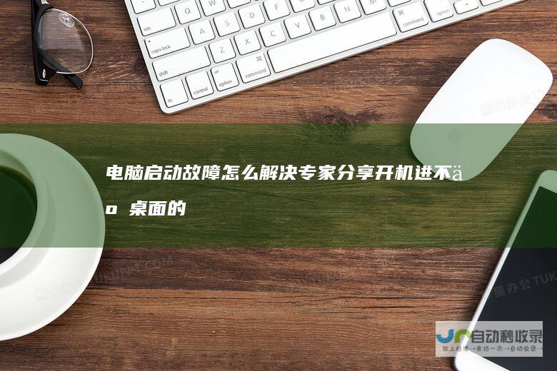 电脑启动故障怎么解决 专家分享开机进不了桌面的详细诊断与修复步骤
