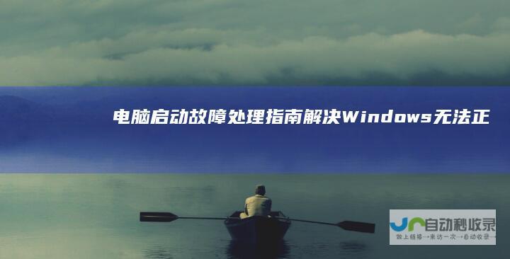 电脑启动故障处理指南 解决Windows无法正常启动的实用方案