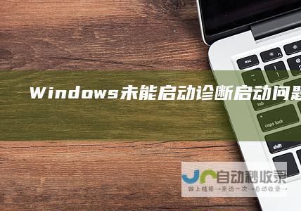Windows未能启动 诊断启动问题与恢复系统指南 当遇到 提示时的解决方案