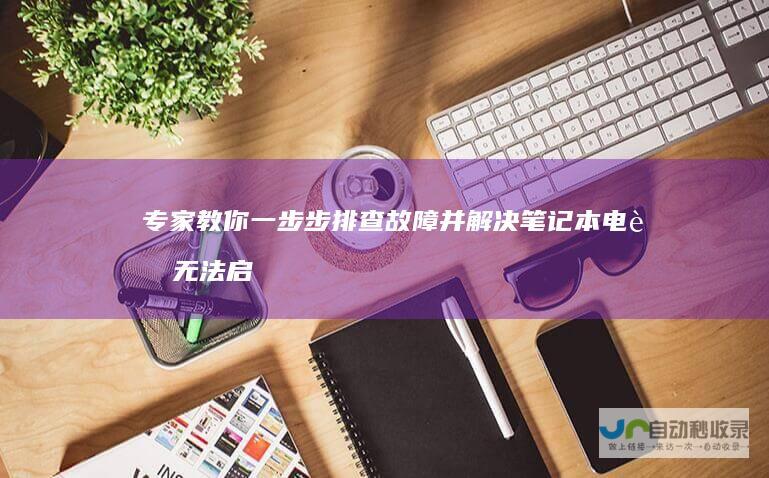 专家教你一步步排查故障并解决 笔记本电脑无法启动Windows系统