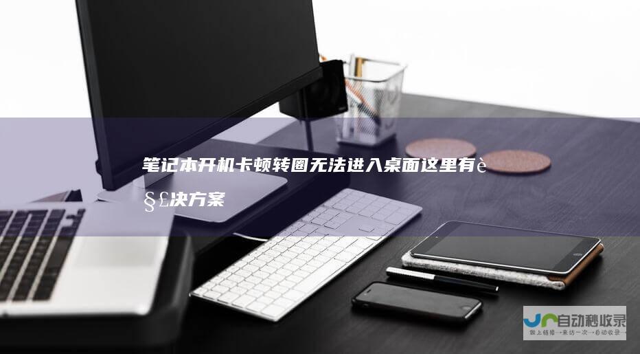笔记本开机卡顿转圈无法进入桌面 这里有解决方案！