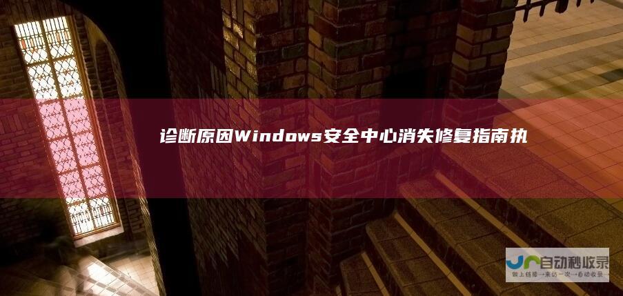 诊断原因 Windows安全中心消失修复指南 执行系统文件检查 重建组件和恢复设置