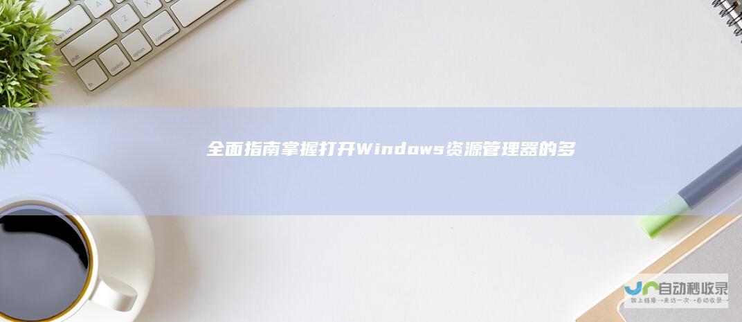 全面指南 掌握打开Windows资源管理器的多种方法
