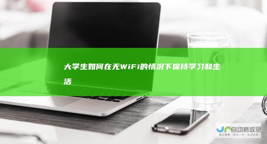 大学生如何在无WiFi的情况下保持学习和生活效率 面对校园网络危机