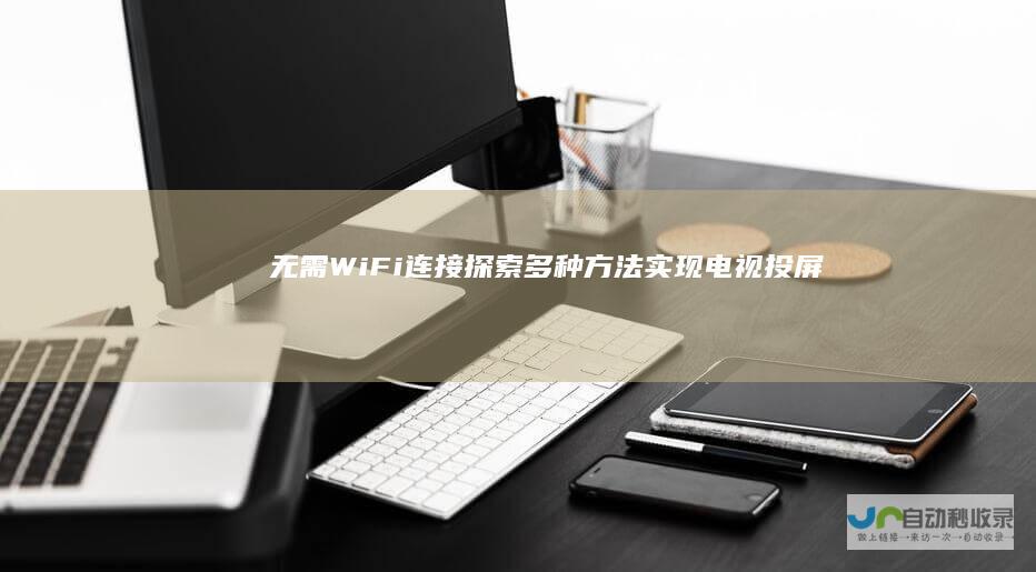 无需WiFi连接 探索多种方法实现电视投屏