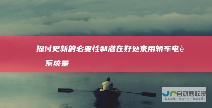 探讨更新的必要性和潜在好处 家用轿车电脑系统是否需要更新