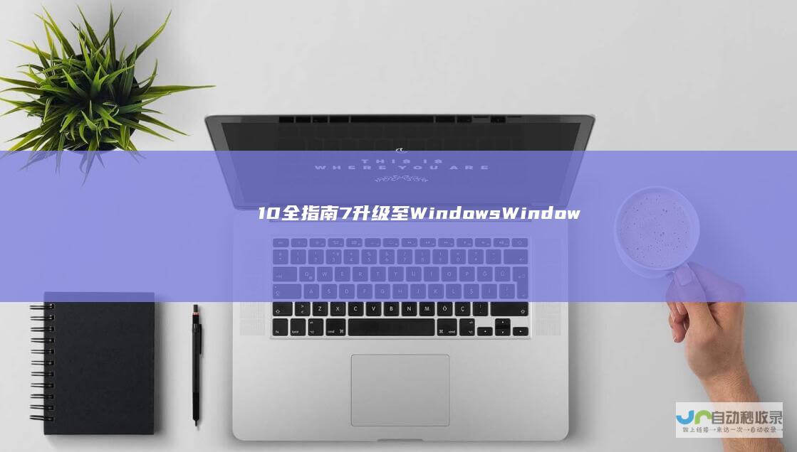 10全指南 7升级至Windows Windows 详细步骤与免费升级秘籍