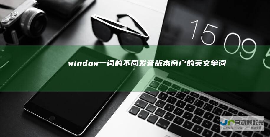 window 一词的不同发音版本 窗户的英文单词拼写及其发音指南 探索