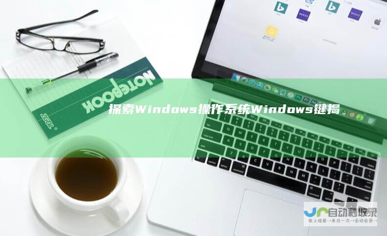 探索Windows操作系统 Windows键 揭秘电脑键盘上的 位置与功能