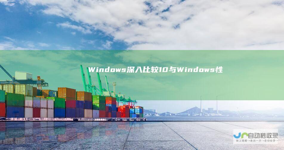 Windows 深入比较 10与Windows 性能和兼容性分析 11的用户体验