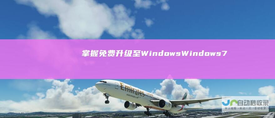 掌握免费升级至Windows Windows 7用户专属福利 10的详细步骤与技巧