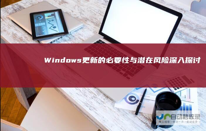 Windows更新的必要性与潜在风险 深入探讨
