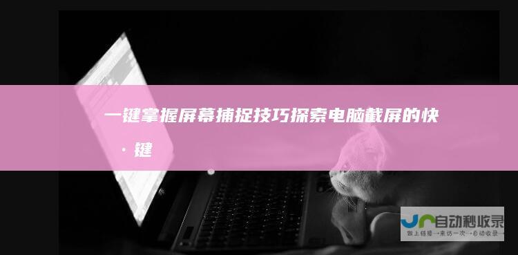 一键掌握屏幕捕捉技巧 探索电脑截屏的快捷键
