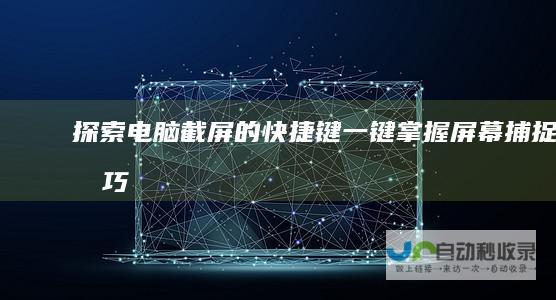 探索电脑截屏的快捷键 一键掌握屏幕捕捉技巧