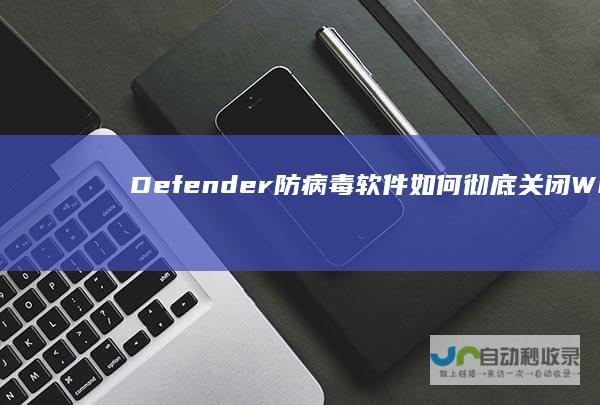 Defender防病毒软件 如何彻底关闭Windows 10安全设置全解析 Windows