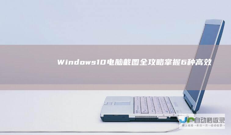 Windows 10电脑截图全攻略 掌握6种高效截图技巧