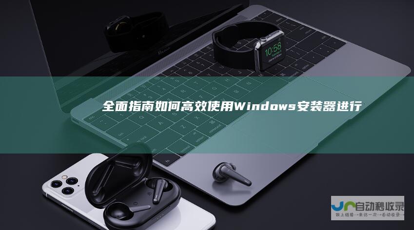 全面指南 如何高效使用Windows安装器进行操作系统安装与配置