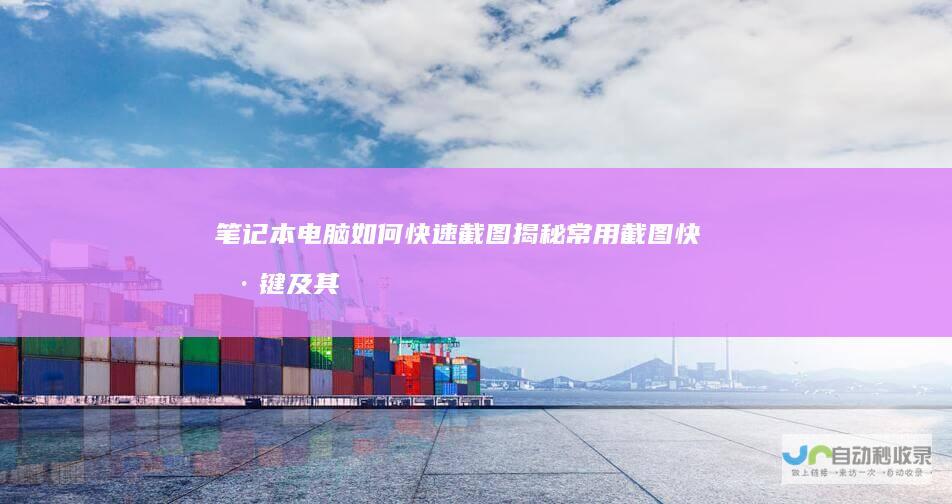笔记本电脑如何快速截图 揭秘常用截图快捷键及其使用方法