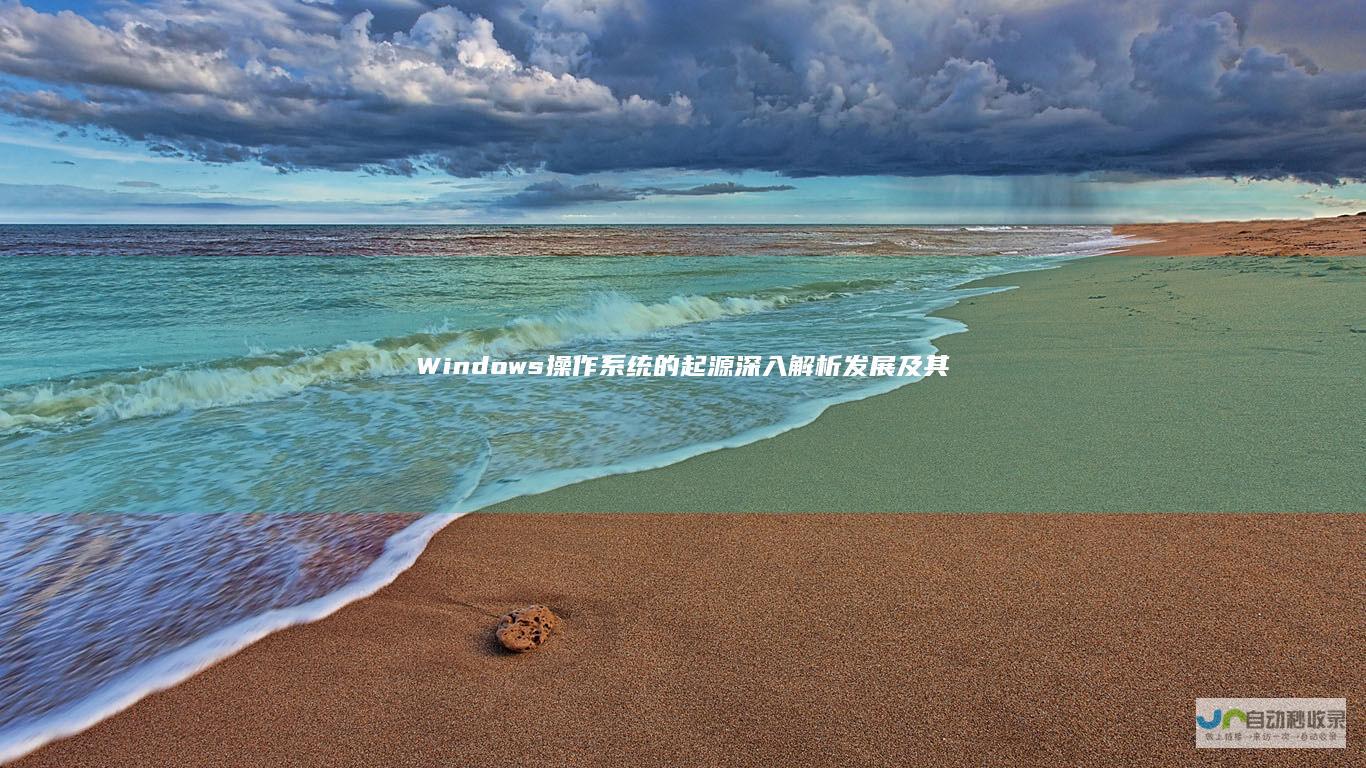 Windows操作系统的起源 深入解析 发展及其在全球计算机领域的革命性影响