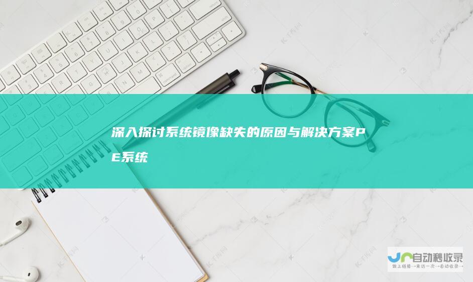 深入探讨系统镜像缺失的原因与解决方案 PE系统启动Windows安装功能解析