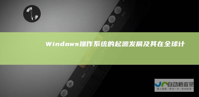Windows操作系统的起源 发展及其在全球计算机领域的革命性影响 深入解析
