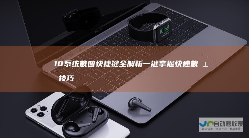 10系统截图快捷键全解析 一键掌握快速截屏技巧 Windows