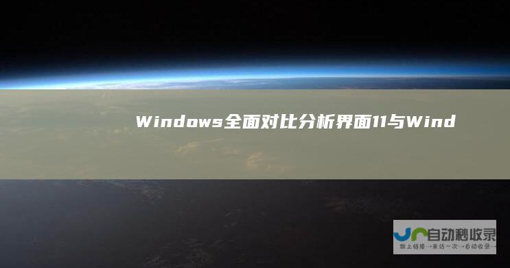 Windows 全面对比分析 界面 11与Windows 10的性能 兼容性及用户需求